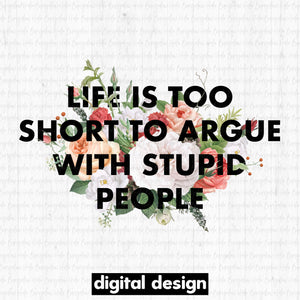 LIFE IS TOO SHORT TO ARGUE WITH STUPID PEOPLE