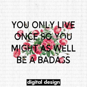 YOU ONLY LIVE ONCE SO YOU MIGHT AS WELL BE A BADASS